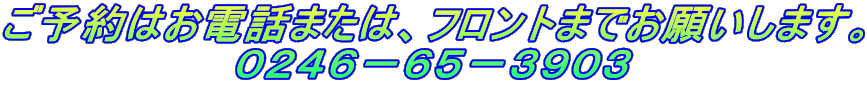 ご予約はお電話または、フロントまでお願いします。 ０２４６－６５－３９０３